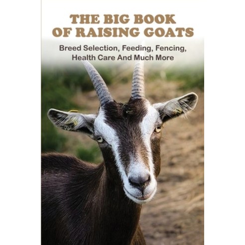 The Big Book Of Raising Goats: Breed Selection Feeding Fencing Health Care And Much More: Goats A... Paperback, Independently Published, English, 9798714739736