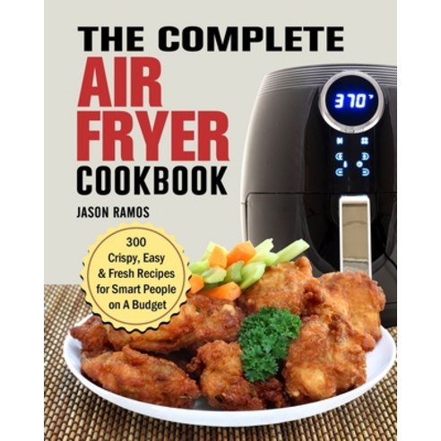 The Complete Air Fryer Cookbook: 300 Crispy Easy & Fresh Recipes for Smart People on A Budget Paperback, Jason Ramos, English, 9781802445381