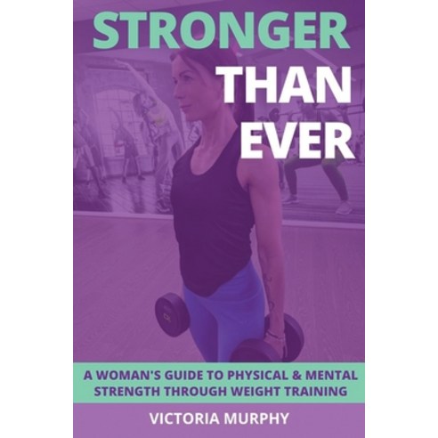 Stronger Than Ever: A Woman''s Guide To Physical & Mental Strength Through Weight Training Paperback, Independently Published