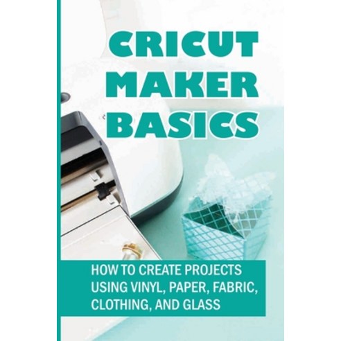 (영문도서) Cricut Maker Basics: How To Create Projects Using Vinyl Paper Fabric Clothing And Glass: ... Paperback, Independently Published, English, 9798463171016