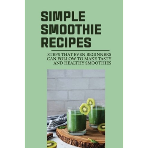 (영문도서) Simple Smoothie Recipes: Steps That Even Beginners Can Follow To Make Tasty And Healthy Smoot... Paperback, Independently Published