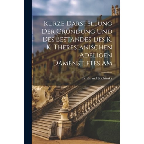 (영문도서) Kurze Darstellung der Gründung und des Bestandes des K. K. Theresianischen Adeligen Damenstif... Paperback, Legare Street Press, English, 9781022126312