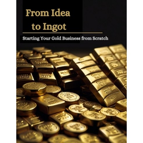 (영문도서) From Idea to Ingot: Starting Your Gold Business from Scratch Paperback, Independently Published, English, 9798325311437