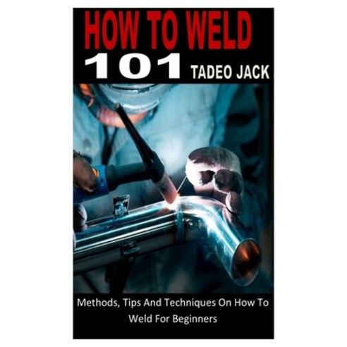 (영문도서) How to Weld 101: Methods Tips And Techniques On How To Weld For Beginners Paperback, Independently Published, English, 9798845959652