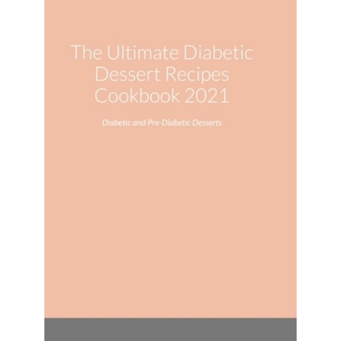(영문도서) The Ultimate Diabetic Dessert Recipes Cookbook 2021: Diabetic and Pre-Diabetic Desserts Hardcover, Lulu.com, English, 9781794795266
