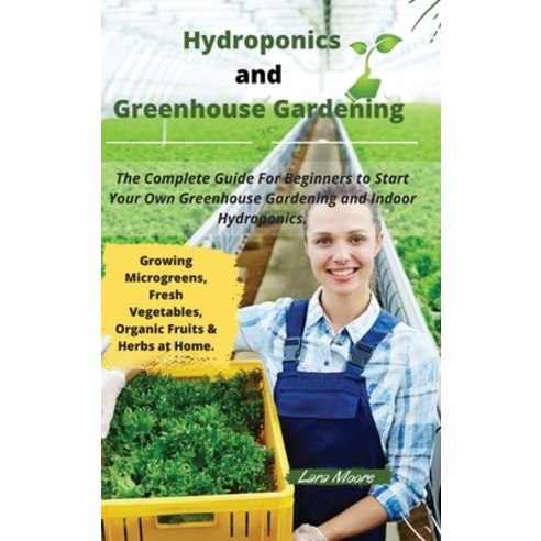 Hydroponics and Greenhouse Gardening: The Complete Guide For Beginners to Start Your Own Greenhouse ... Hardcover, Lara Moore, English, 9781802346237