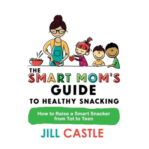The Smart Mom''s Guide to Healthy Snacking: How to Raise a Smart Snacker from Tot to Teen Paperback, Jill Castle Nutrition LLC, English, 9781732591837