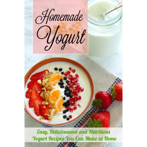 Homemade Yogurt: Easy Deliciousand and Nutritious Yogurt Recipes You Can Make at Home Paperback, Independently Published