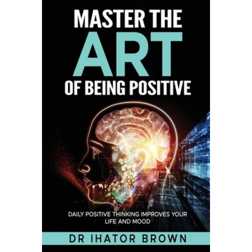 (영문도서) Master The Art of Being Positive: Daily Positive Thinking Improves Your Life and Mood Paperback, Independently Published, English, 9798864909331