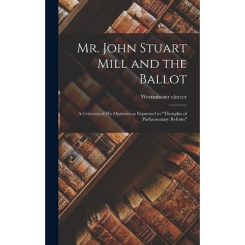 (영문도서) Mr. John Stuart Mill and the Ballot: A Criticism of his Opinions as Expressed in Thoughts of ... Hardcover, Legare Street Press, English, 9781019264362