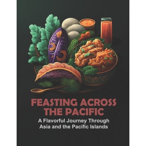 (영문도서) Feasting Across the Pacific: A Flavorful Journey Through Asia and the Pacific Islands Paperback, Independently Published, English, 9798388711137