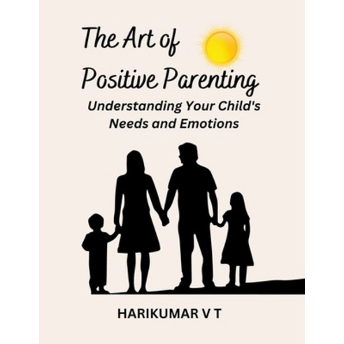 (영문도서) The Art of Positive Parenting: Understanding Your Child''s Needs and Emotions Paperback, Harikumar V T, English, 9798224242528