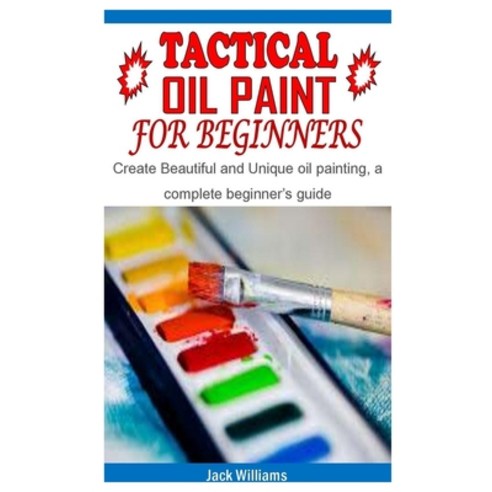 Tactical Oil Paint for Beginners: Create Beautiful and Unique oil painting a complete beginner''s guide Paperback, Independently Published, English, 9798731592246
