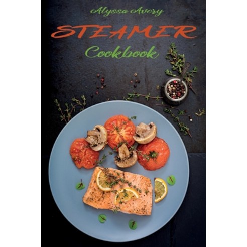 Steamer Cookbook: Delicious Low Calorie and Time-Saving Steamed Recipes for a Healthier Diet Paperback, Alyssa Avery, English, 9781802610086