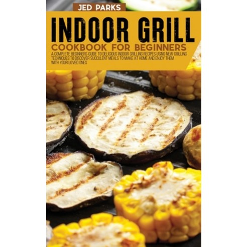 (영문도서) Indoor Grill Cookbook For Beginners: A Complete Beginners Guide To Delicious Indoor Grilling ... Hardcover, Jed Parks, English, 9781801869485