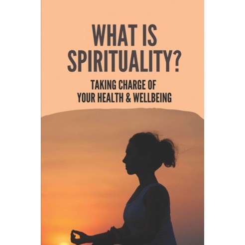 (영문도서) What Is Spirituality?: Taking Charge Of Your Health & Wellbeing: Ancient Spiritual Teachings Paperback, Independently Published, English, 9798517259929