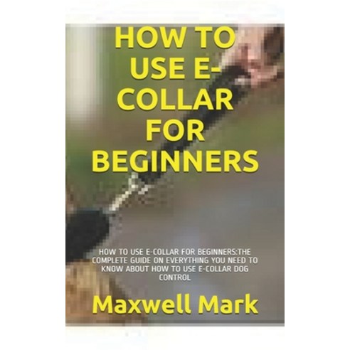 How to Use E-Collar for Beginners: How to Use E-Collar for Beginners: The Complete Guide on Everythi... Paperback, Independently Published, English, 9798732423433