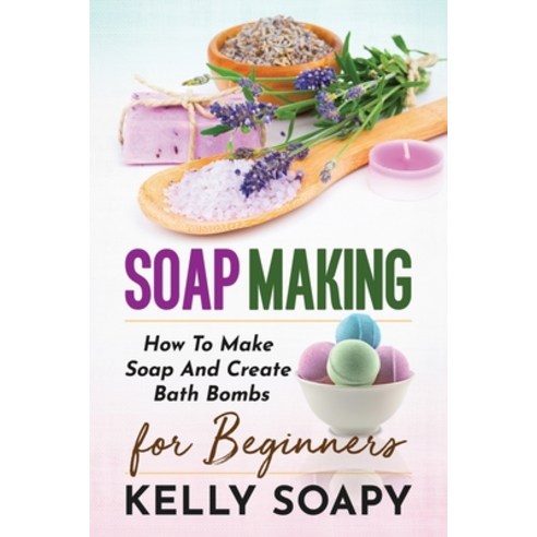 Soap Making: How To Make Soap And Create Bath Bombs For Beginners Paperback, Independently Published