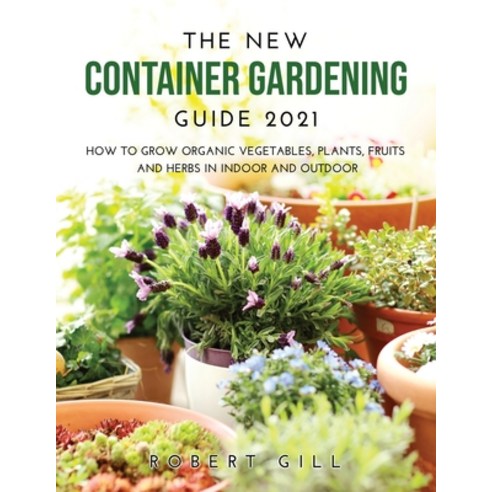 The New Container Gardening Guide 2021: How to Grow organic Vegetables Plants fruits and Herbs in ... Paperback, Robert Gill, English, 9781008969711