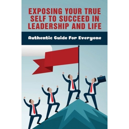 (영문도서) Exposing Your True Self To Succeed In Leadership And Life: Authentic Guide For Everyone: How ... Paperback, Independently Published