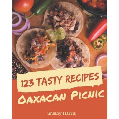 123 Tasty Oaxacan Picnic Recipes: Happiness is When You Have an Oaxacan Picnic Cookbook! Paperback, Independently Published