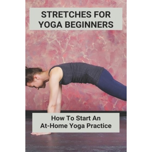 Stretches For Yoga Beginners: How To Start An At-Home Yoga Practice: Yoga Exercises For Beginners Paperback, Independently Published, English, 9798748193658
