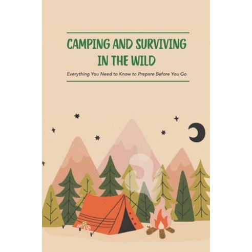 (영문도서) Camping and Surviving in The Wild: Everything You Need to Know to Prepare Before You Go: Do Y... Paperback, Independently Published, English, 9798537176862