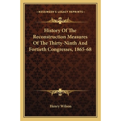 History Of The Reconstruction Measures Of The Thirty-Ninth And Fortieth Congresses 1865-68 Paperback, Kessinger Publishing
