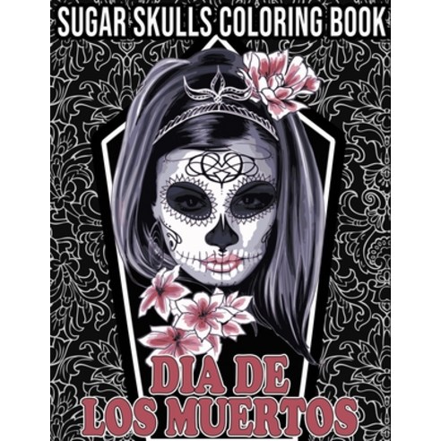 Sugar Skulls Coloring Book - Dias De Los Muertos: 50+ Great Gothic and Sugar Skulls Illustrations to... Paperback, Independently Published