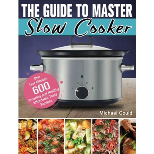 The Guide to Master Slow Cooker: One Test Kitchen. 600 Amazing and Healthy Affordable Tasty Recipes. Hardcover, Michael Gould, English, 9781649846136