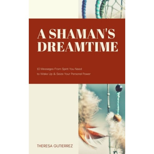 A Shaman''s Dreamtime: 10 Messages from Spirit You Need to Wake Up & Seize Your Personal Power Paperback, Independently Published