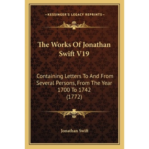 The Works Of Jonathan Swift V19: Containing Letters To And From Several Persons From The Year 1700 ... Paperback, Kessinger Publishing