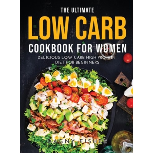 (영문도서) The Ultimate Low Carb Cookbook for Women: Delicious Low Carb High Protein Diet for Beginners Hardcover, Dagny Fisher, English, 9781387980727