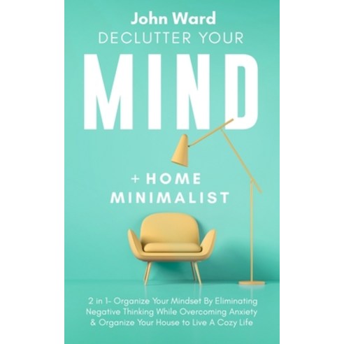 Declutter Your Mind + Home Minimalist: 2 in 1- Organize Your Mindset By Eliminating Negative Thinkin... Paperback, Independently Published