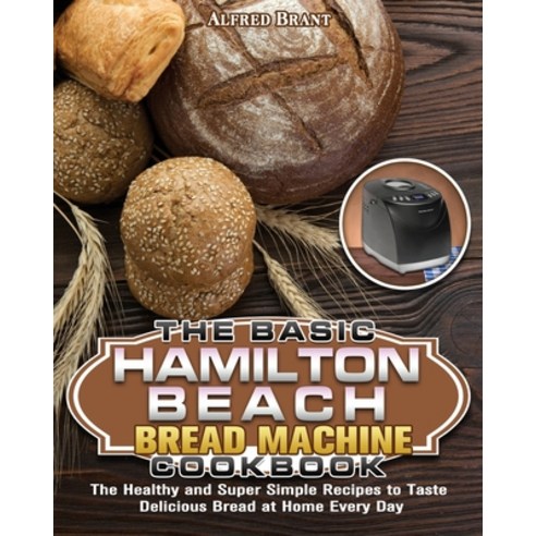 The Basic Hamilton Beach Bread Machine Cookbook: The Healthy and Super Simple Recipes to Taste Delic... Paperback, Alfred Brant, English, 9781649849649