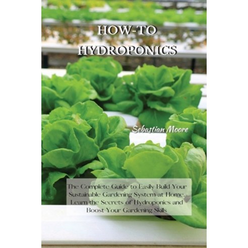 How-To Hydroponics: The Complete Guide to Easily Build Your Sustainable Gardening System at Home. Le... Paperback, Sebastian Moore, English, 9781802227543