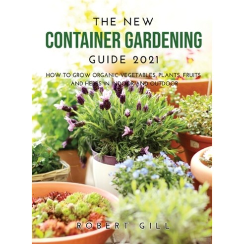 The New Container Gardening Guide 2021: How to Grow organic Vegetables Plants fruits and Herbs in ... Hardcover, Robert Gill, English, 9781667126296