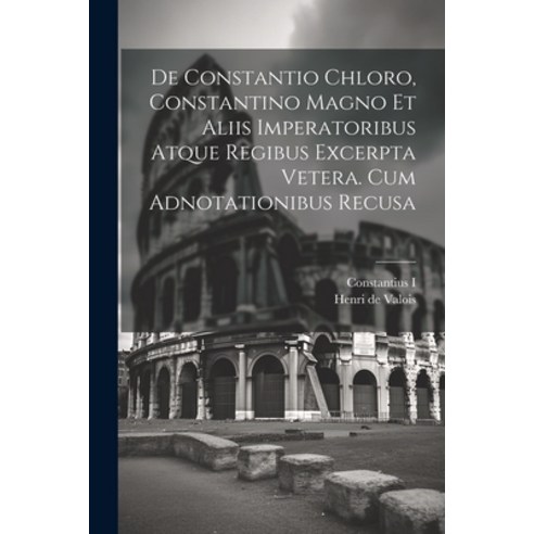 (영문도서) De Constantio Chloro Constantino Magno Et Aliis Imperatoribus Atque Regibus Excerpta Vetera.... Paperback, Legare Street Press, English, 9781021373311
