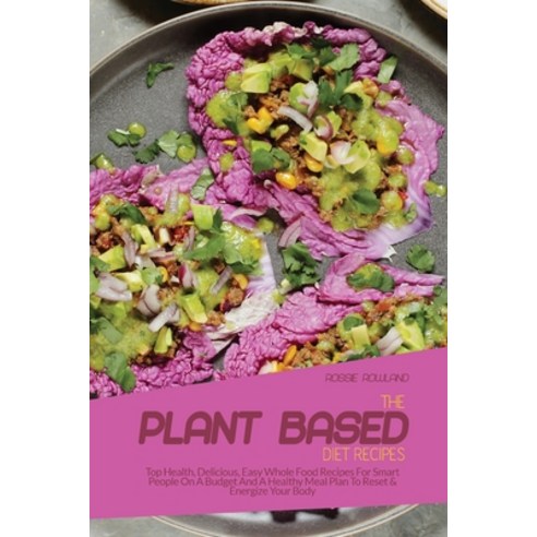 (영문도서) The Plant-Based Diet Recipes: Top Health Delicious Easy Whole Food Recipes For Smart People... Paperback, Rossie Rowland, English, 9781802937404