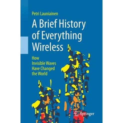 A Brief History of Everything Wireless How Invisible Waves Have Changed the World, Springer