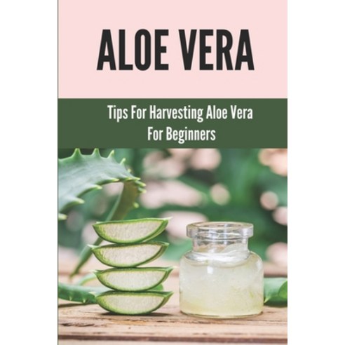 (영문도서) Aloe Vera: Tips For Harvesting Aloe Vera For Beginners: Benefits Of Aloe Vera Plant Paperback, Independently Published, English, 9798530155055