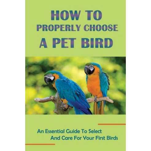 (영문도서) How To Properly Choose A Pet Bird: An Essential Guide To Select And Care For Your First Birds... Paperback, Independently Published, English, 9798451110041