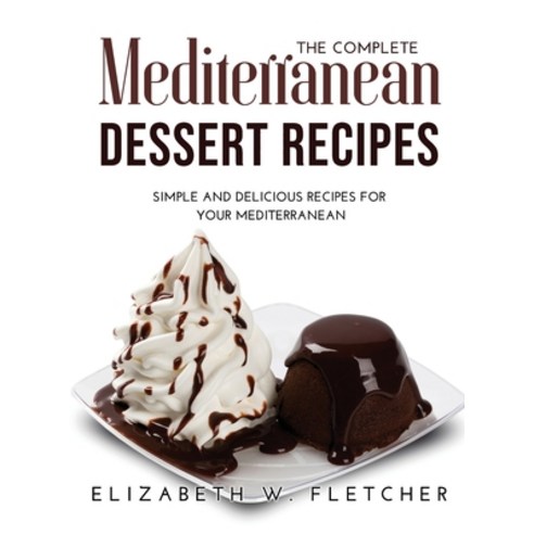 (영문도서) The Complete Mediterranean Dessert Recipes: Simple and Delicious Recipes for Your Mediterranean Hardcover, Elizabeth W. Fletcher, English, 9781008936140