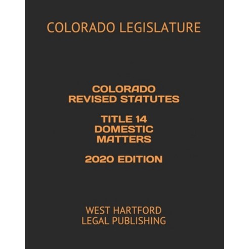 Colorado Revised Statutes Title 14 Domestic Matters 2020 Edition: West Hartford Legal Publishing Paperback, Independently Published