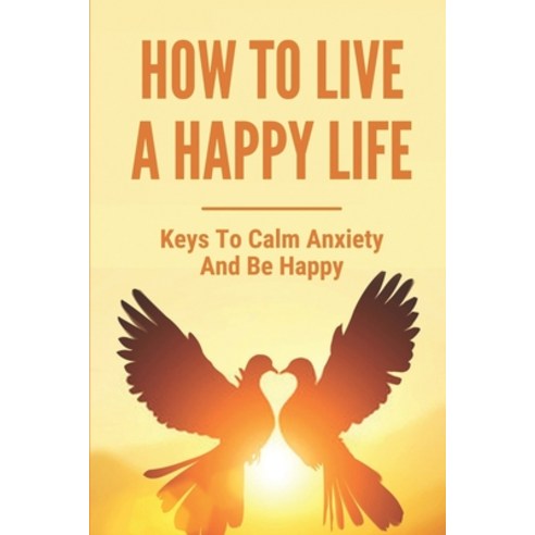 (영문도서) How To Live A Happy Life: Keys To Calm Anxiety And Be Happy: Lead A Fulfilling Life Paperback, Independently Published, English, 9798515796365