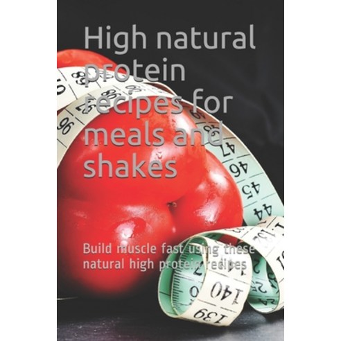 High natural protein recipes for meals and shakes: Build muscle fast using these natural high protei... Paperback, Independently Published