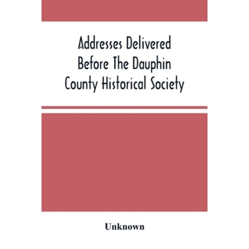 Addresses Delivered Before The Dauphin County Historical Society: In The State Capitol Harrisburg ... Paperback, Alpha Edition, English, 9789354489563