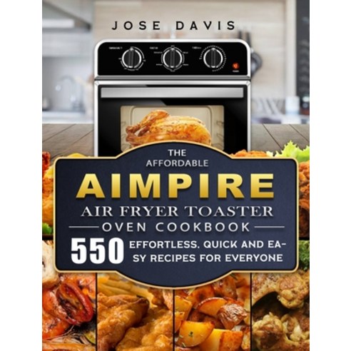 (영문도서) The Affordable Aimpire Air Fryer Toaster Oven Cookbook: 550 Effortless Quick and Easy Recipe... Hardcover, Jose Davis, English, 9781803670157