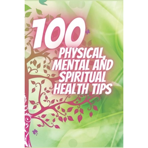 100 Physical Mental and Spiritual Health Tips: Powerful Tips That Will Change Your Life Completely! Paperback, Independently Published