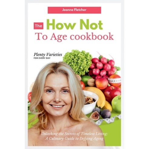 (영문도서) The How Not to Age Cookbook: Unlocking the Secrets of Timeless Living: A Culinary Guide to De... Paperback, Independently Published, English, 9798873139088